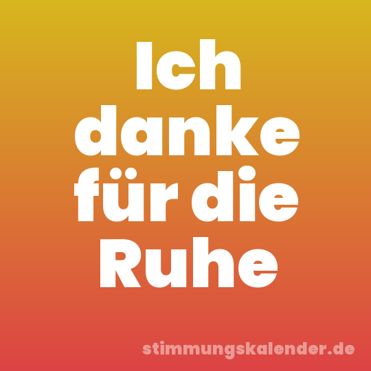 Ich danke für die Ruhe