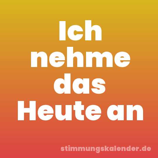 Ich nehme das Heute an