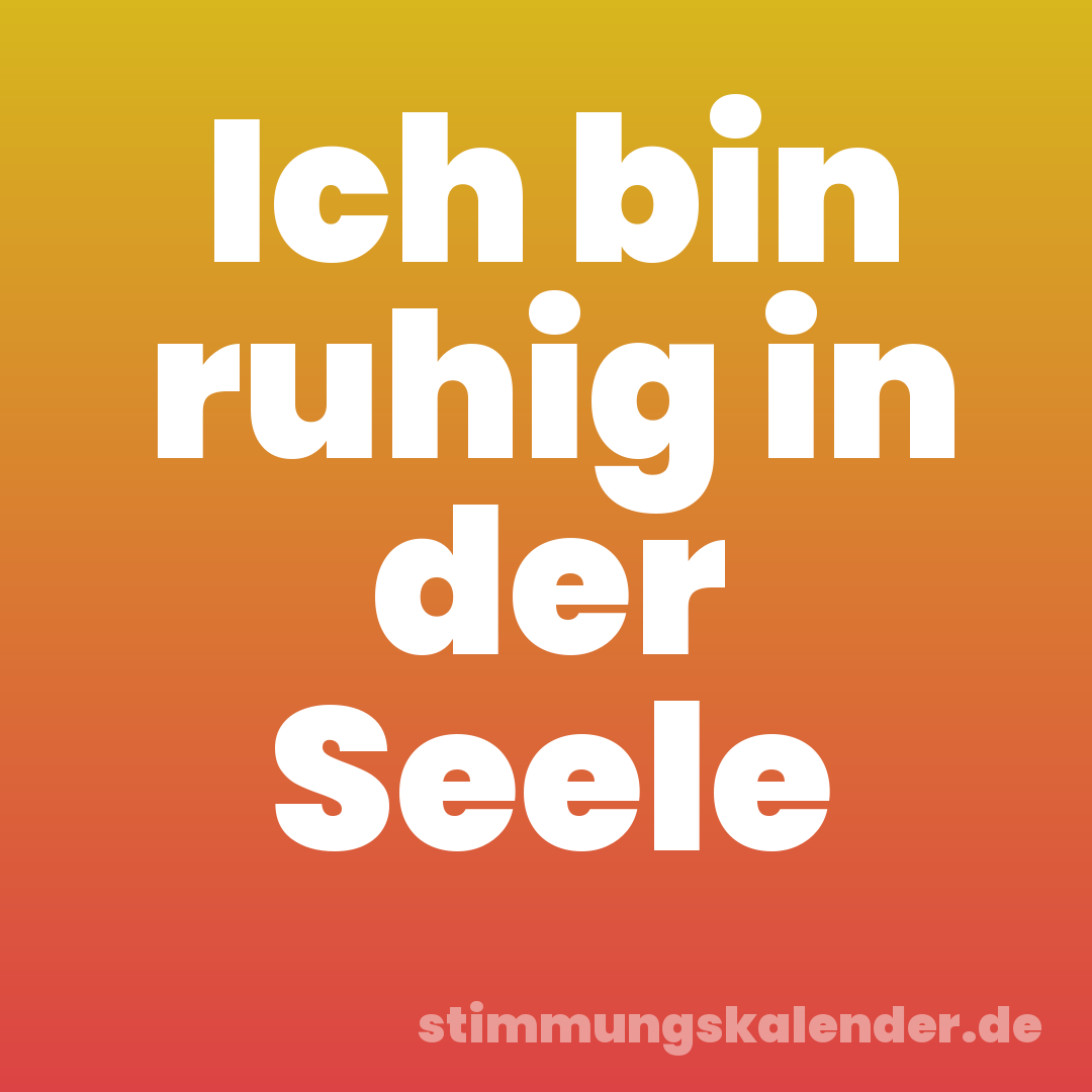 Ich bin ruhig in der Seele