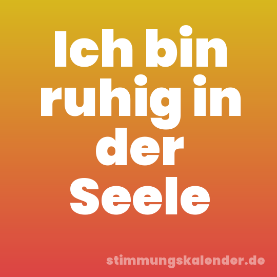 Ich bin ruhig in der Seele