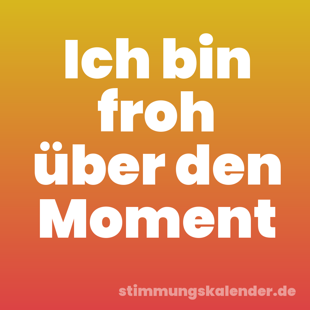 Ich bin froh über den Moment