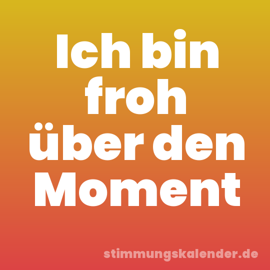 Ich bin froh über den Moment