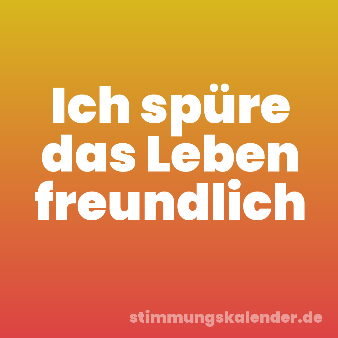 Ich spüre das Leben freundlich