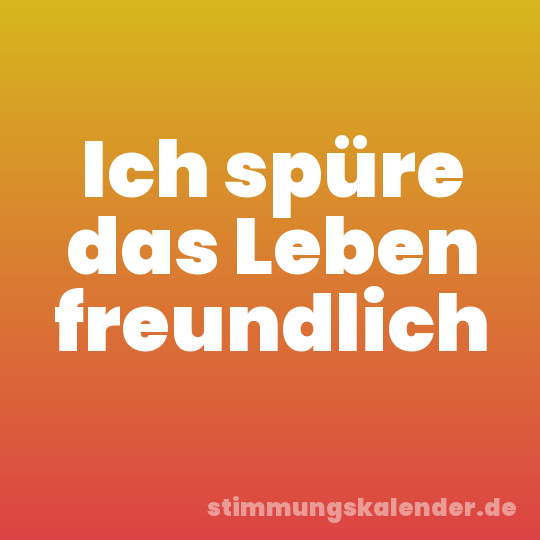 Ich spüre das Leben freundlich