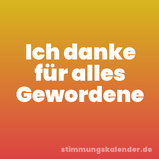 Ich danke für alles Gewordene
