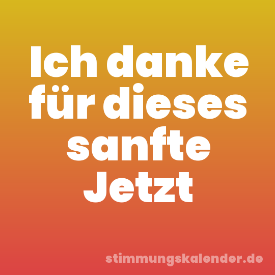 Ich danke für dieses sanfte Jetzt