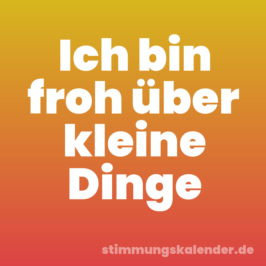 Ich bin froh über kleine Dinge