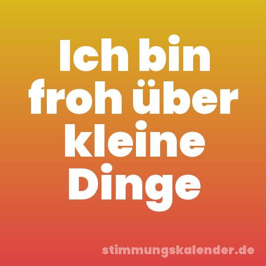 Ich bin froh über kleine Dinge