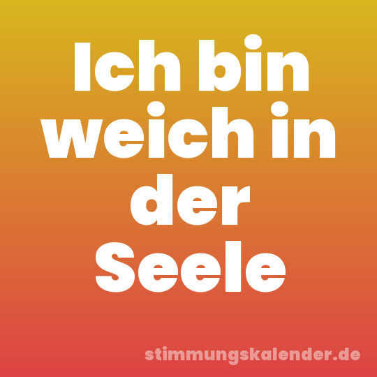Ich bin weich in der Seele