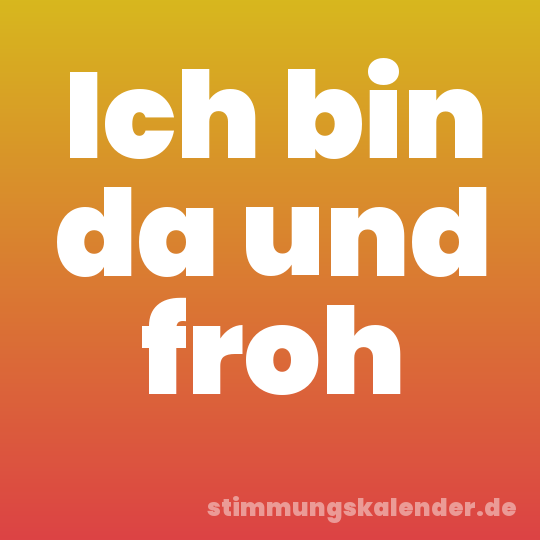 Ich bin da und froh