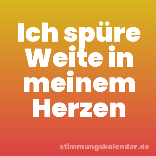 Ich spüre Weite in meinem Herzen