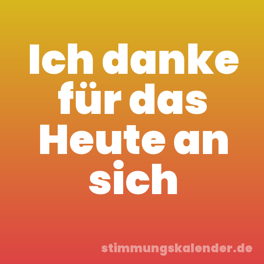 Ich danke für das Heute an sich