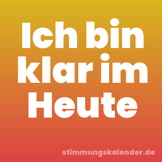 Ich bin klar im Heute