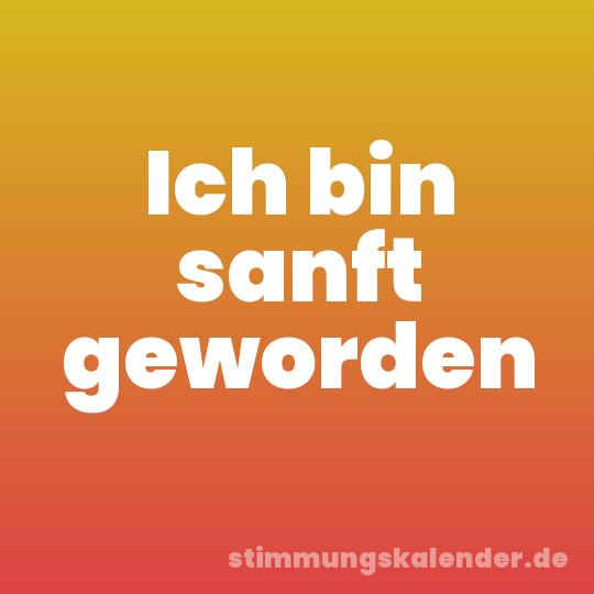Ich bin sanft geworden