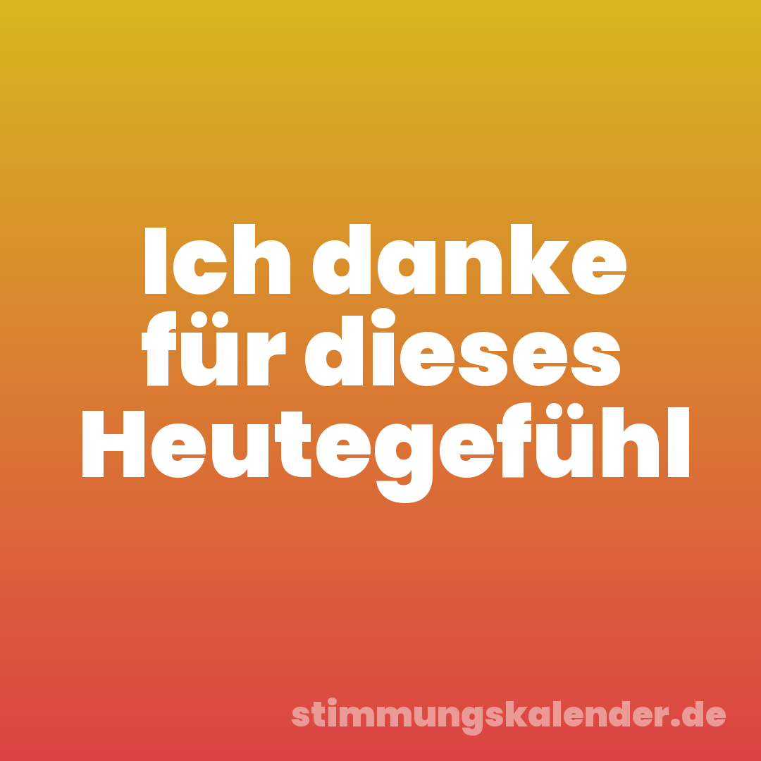 Ich danke für dieses Heutegefühl