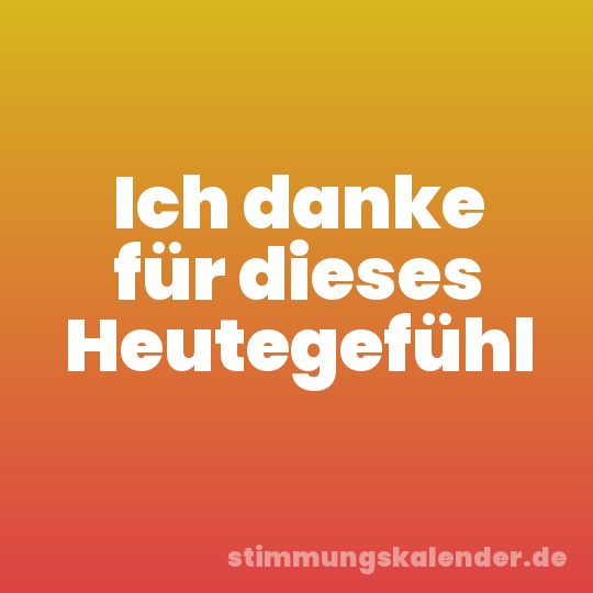 Ich danke für dieses Heutegefühl