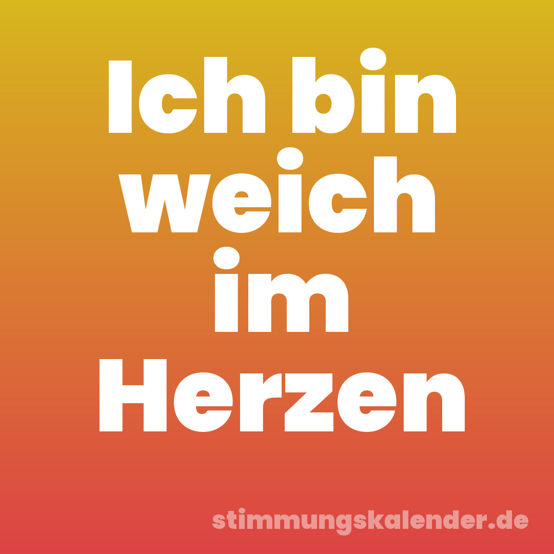 Ich bin weich im Herzen