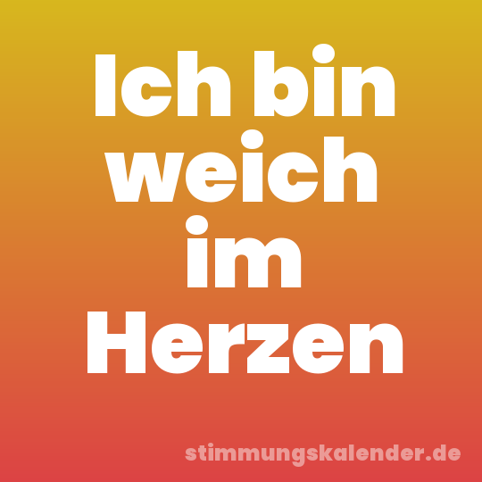 Ich bin weich im Herzen