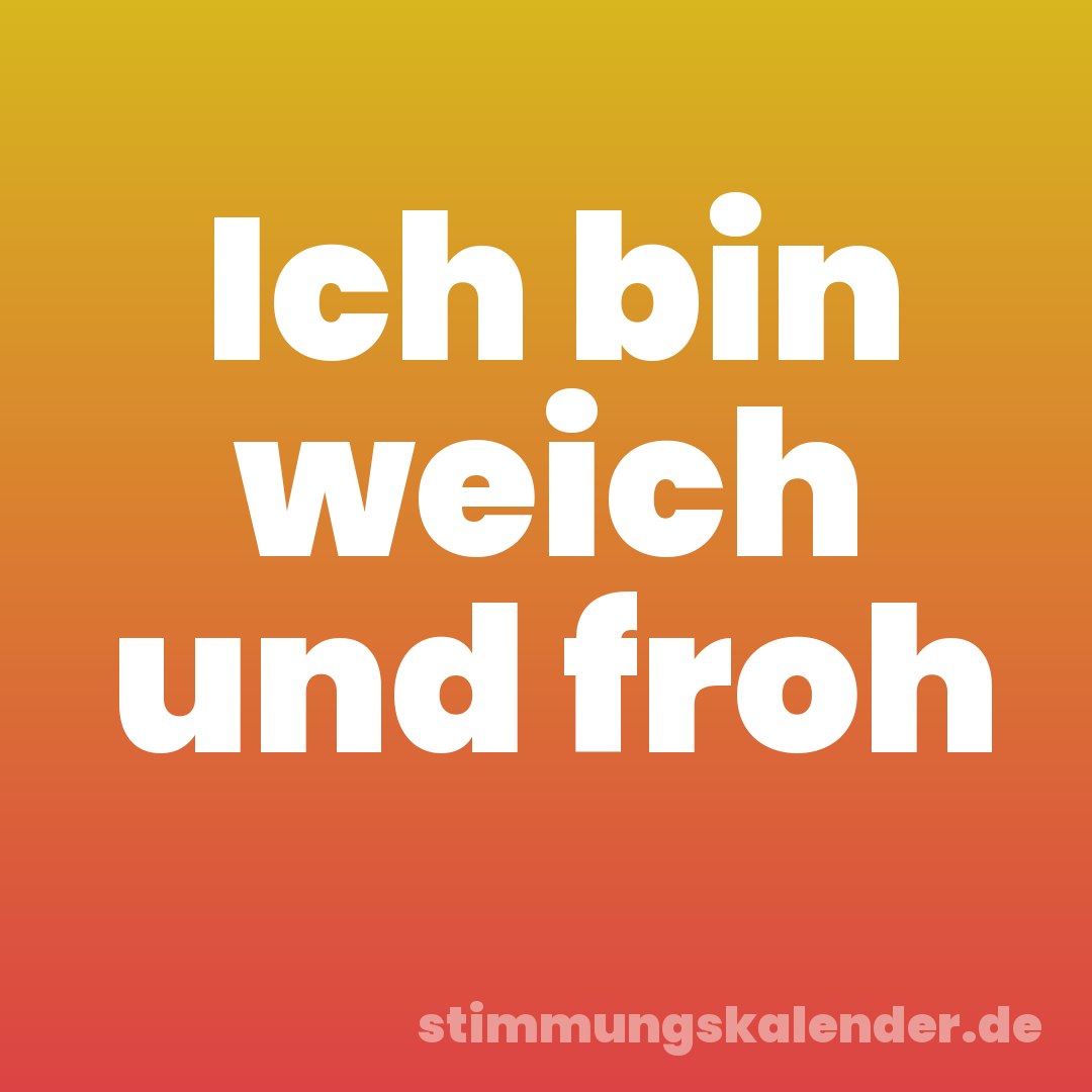 Ich bin weich und froh