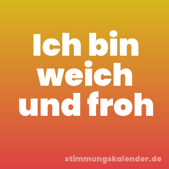 Ich bin weich und froh