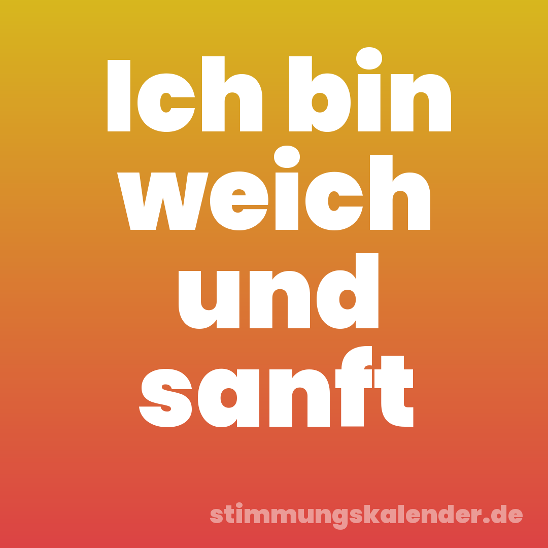 Ich bin weich und sanft