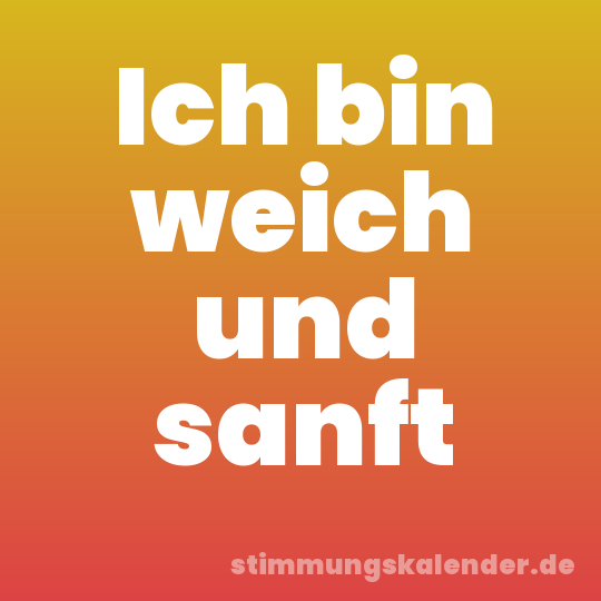 Ich bin weich und sanft