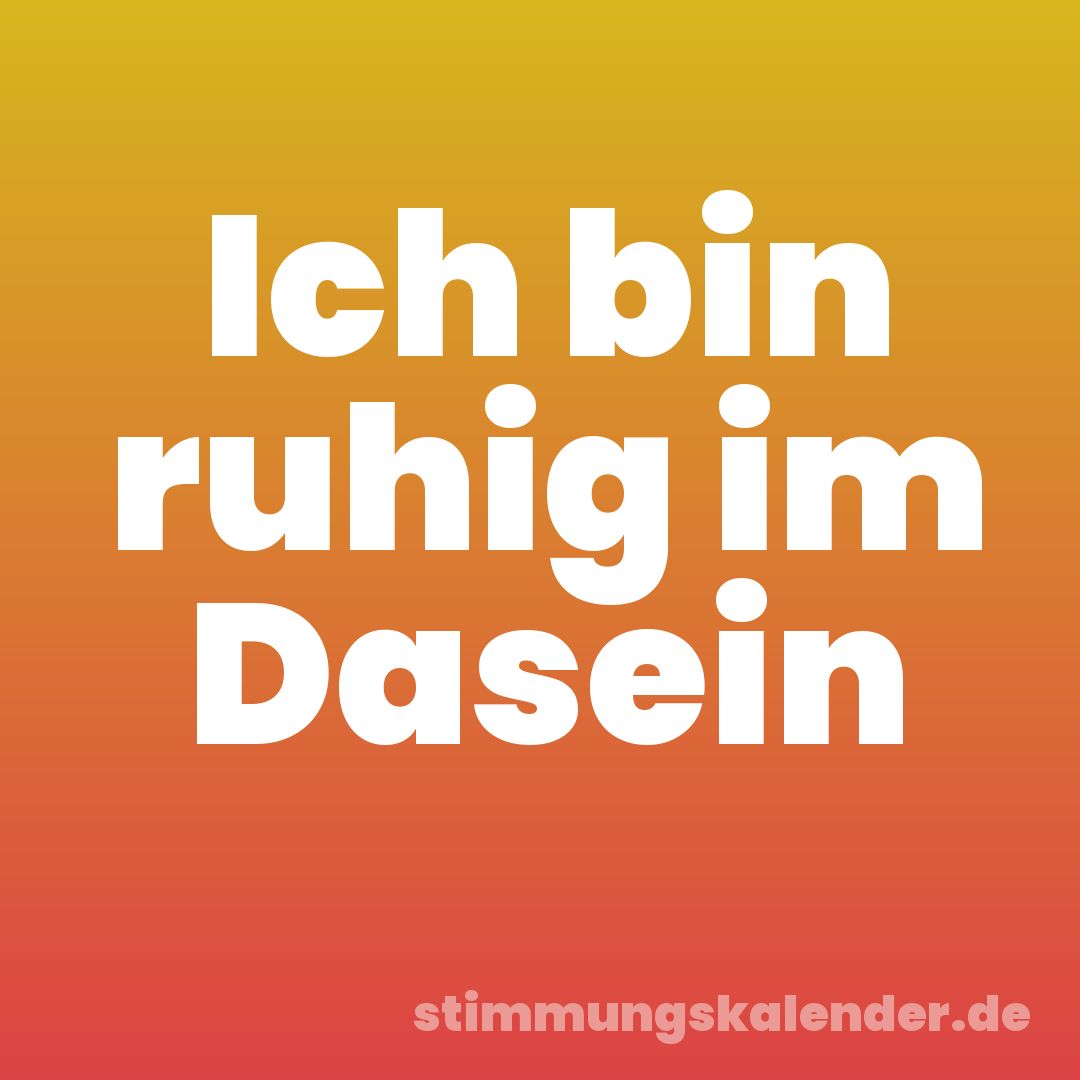 Ich bin ruhig im Dasein