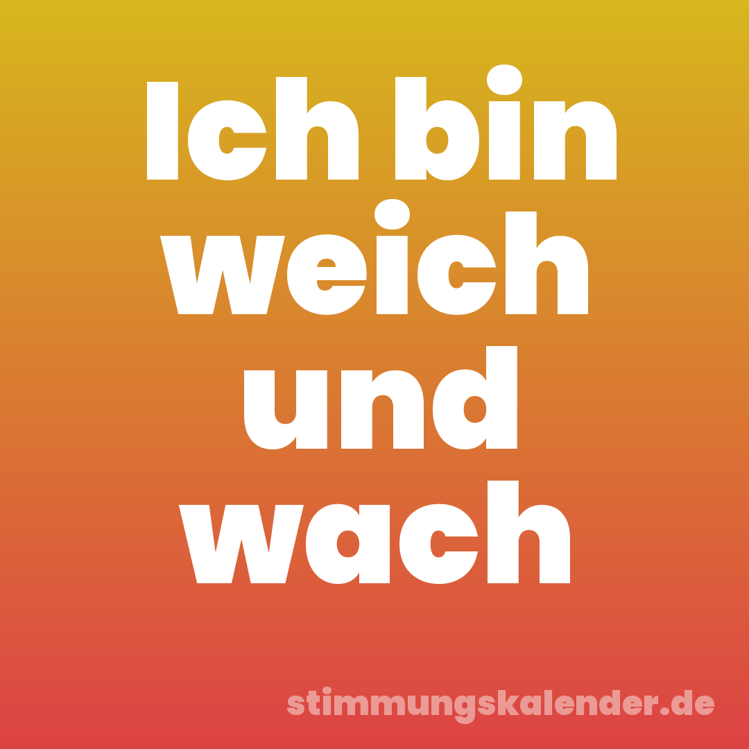 Ich bin weich und wach