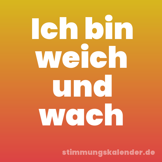Ich bin weich und wach