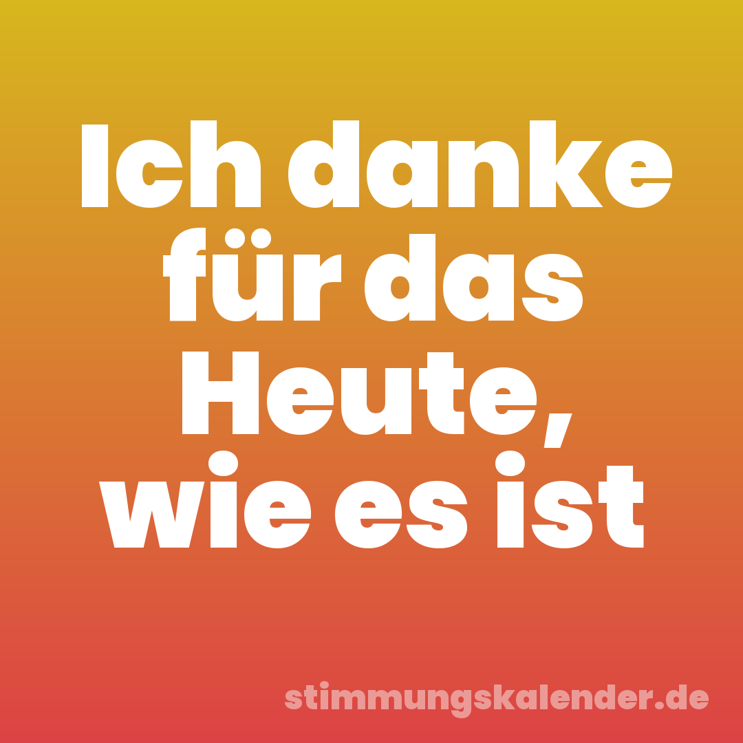 Ich danke für das Heute, wie es ist