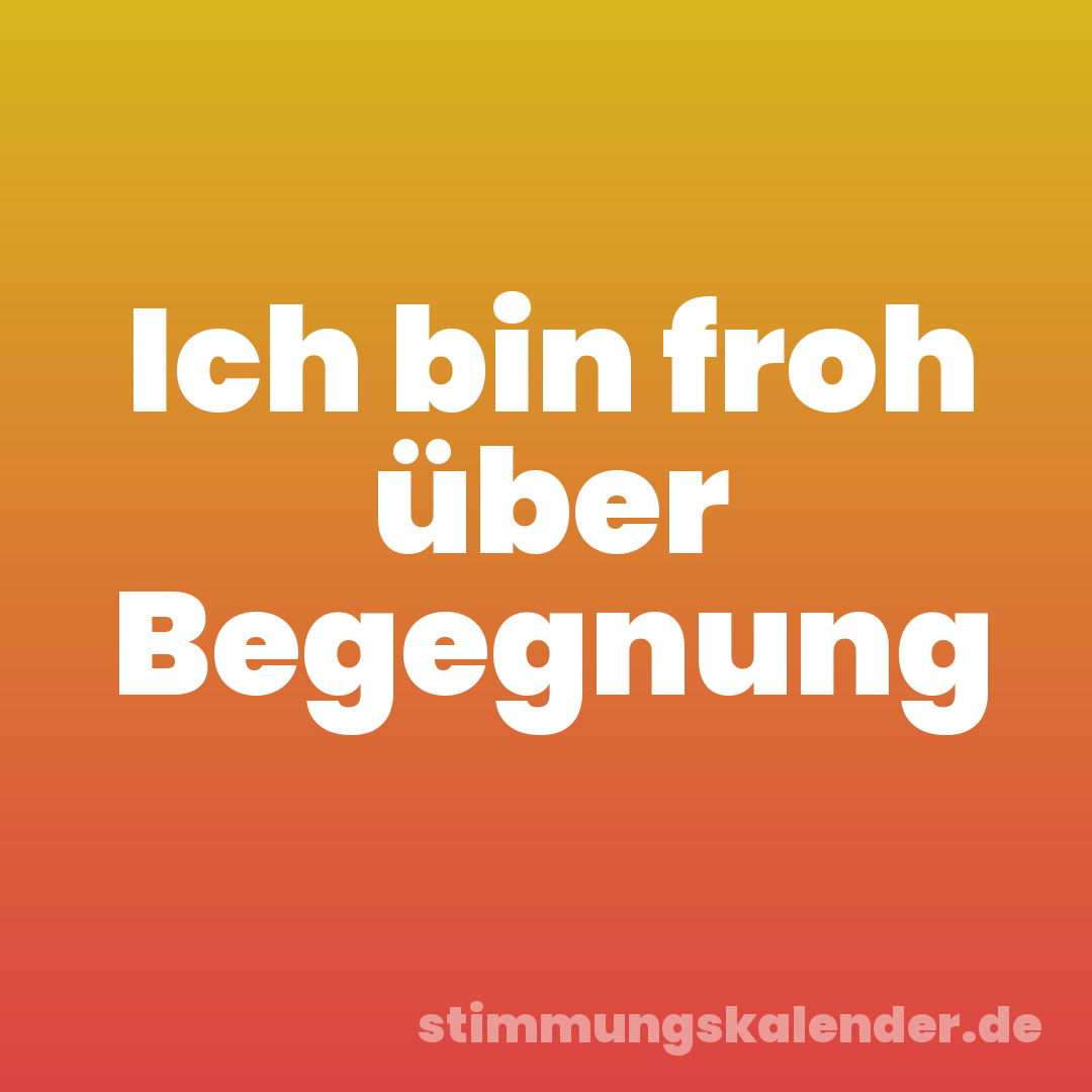 Ich bin froh über Begegnung