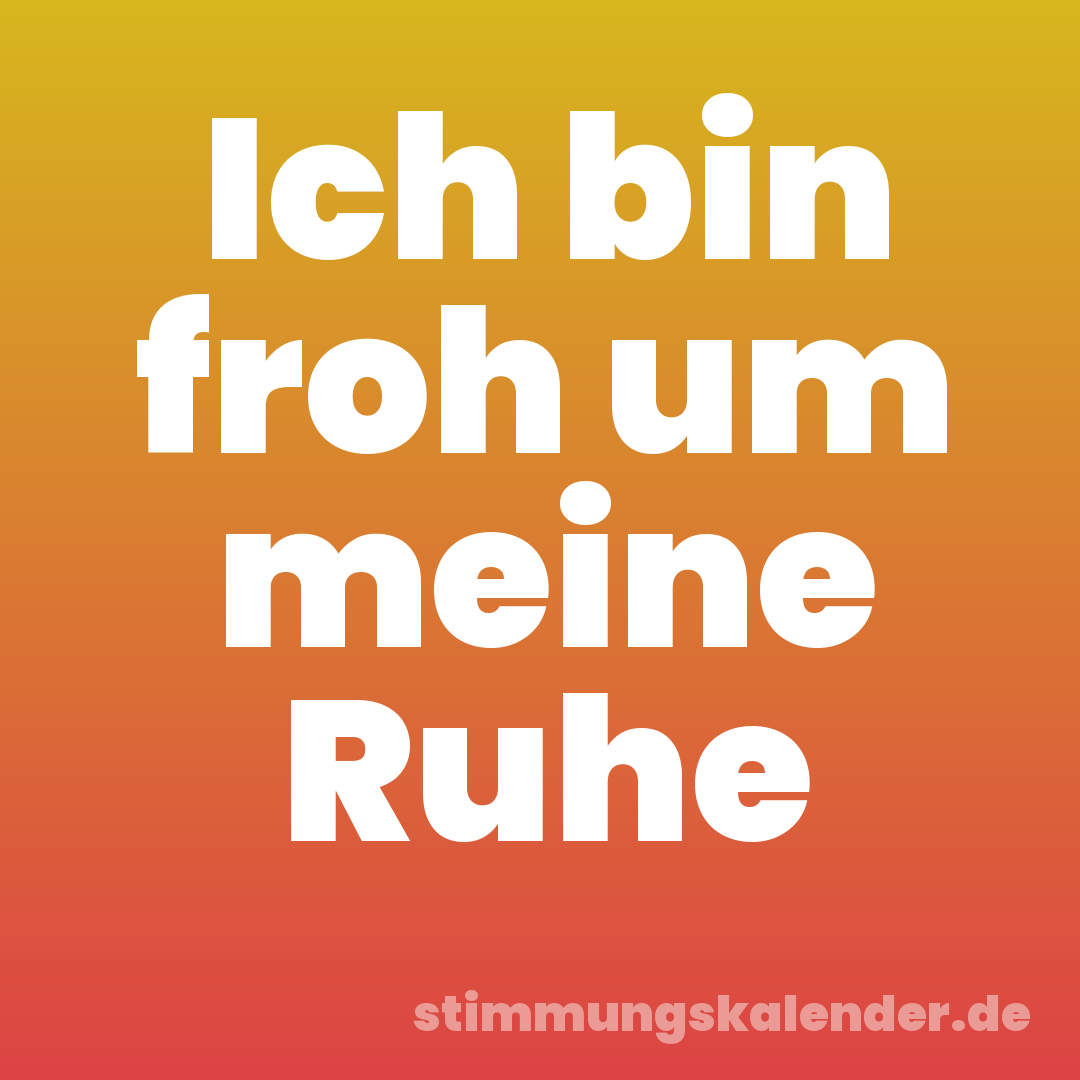 Ich bin froh um meine Ruhe