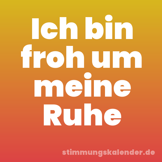 Ich bin froh um meine Ruhe