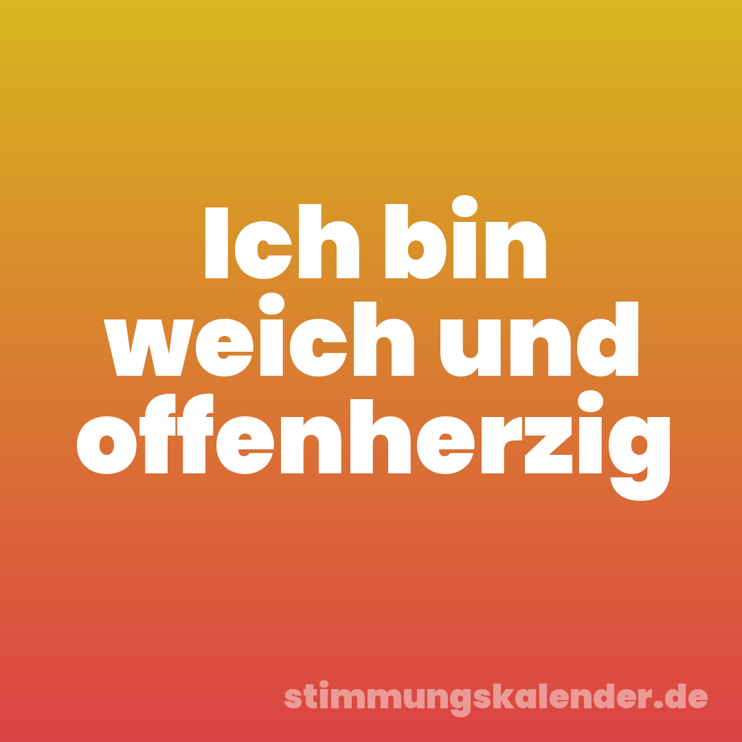 Ich bin weich und offenherzig
