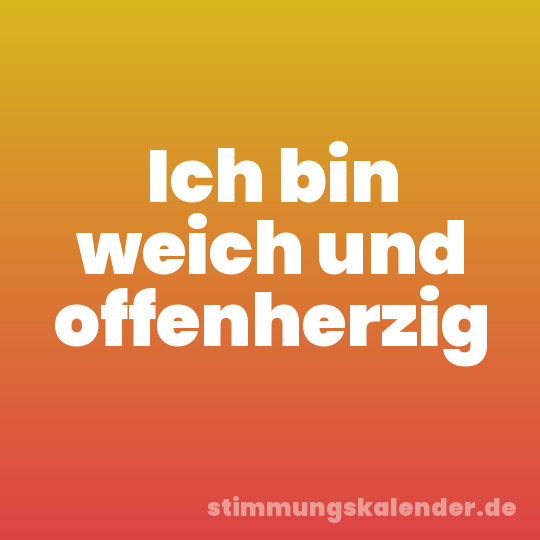 Ich bin weich und offenherzig