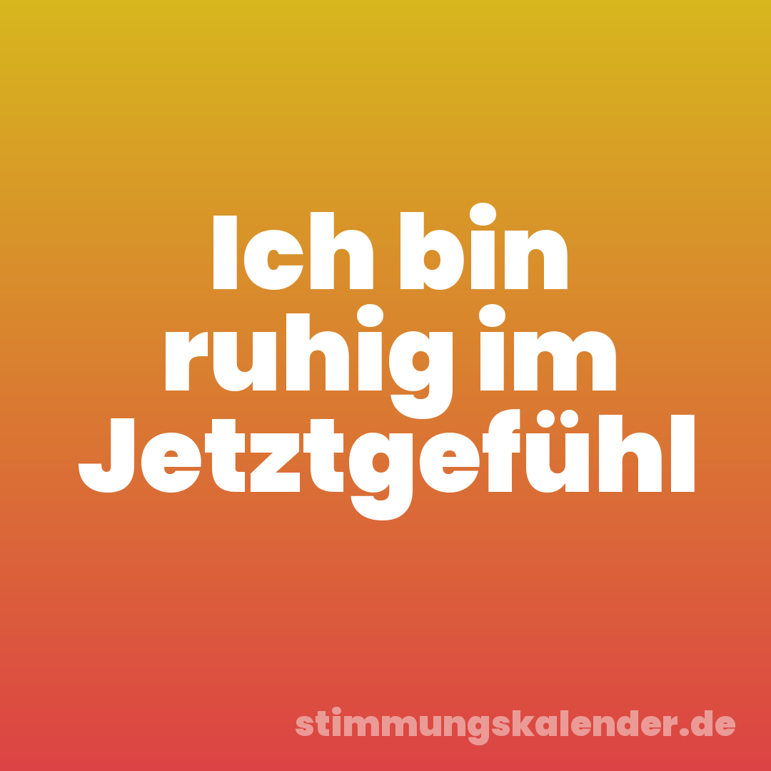 Ich bin ruhig im Jetztgefühl