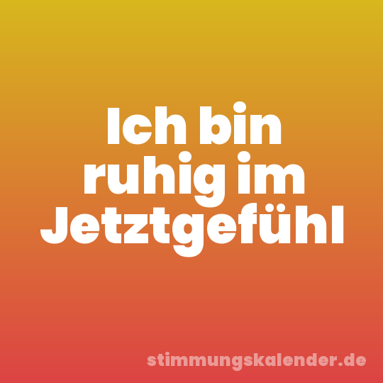 Ich bin ruhig im Jetztgefühl