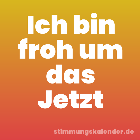 Ich bin froh um das Jetzt