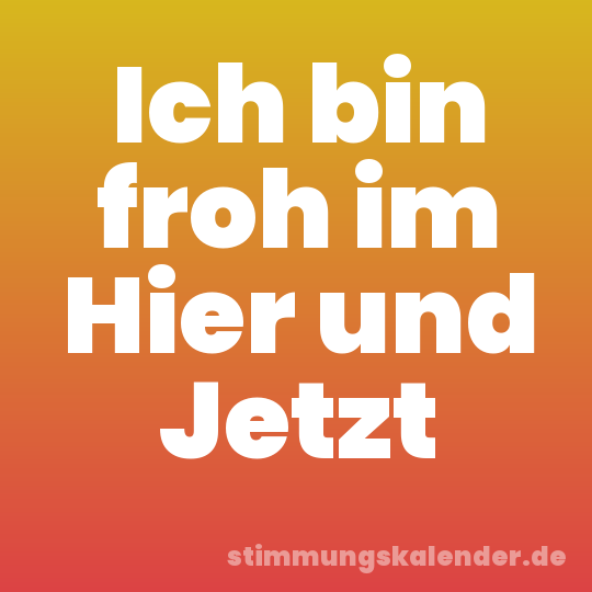Ich bin froh im Hier und Jetzt