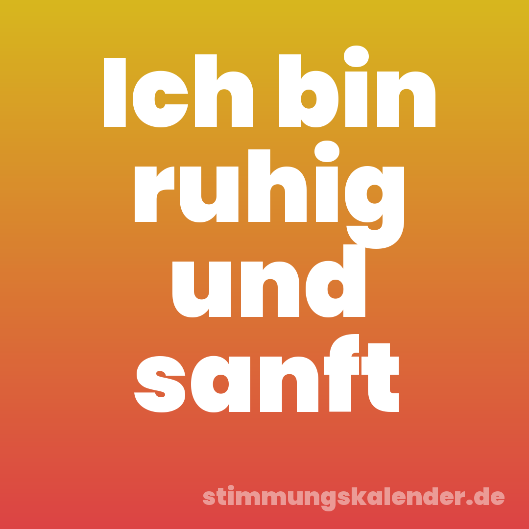 Ich bin ruhig und sanft