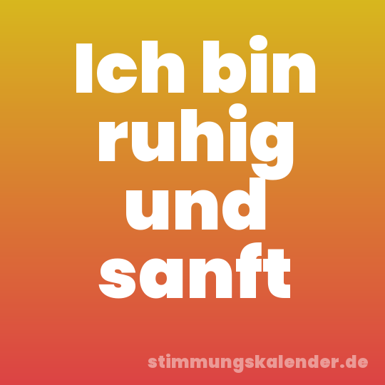 Ich bin ruhig und sanft