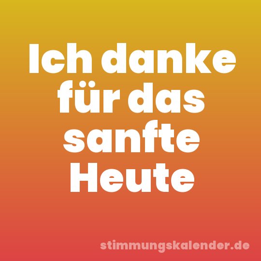 Ich danke für das sanfte Heute