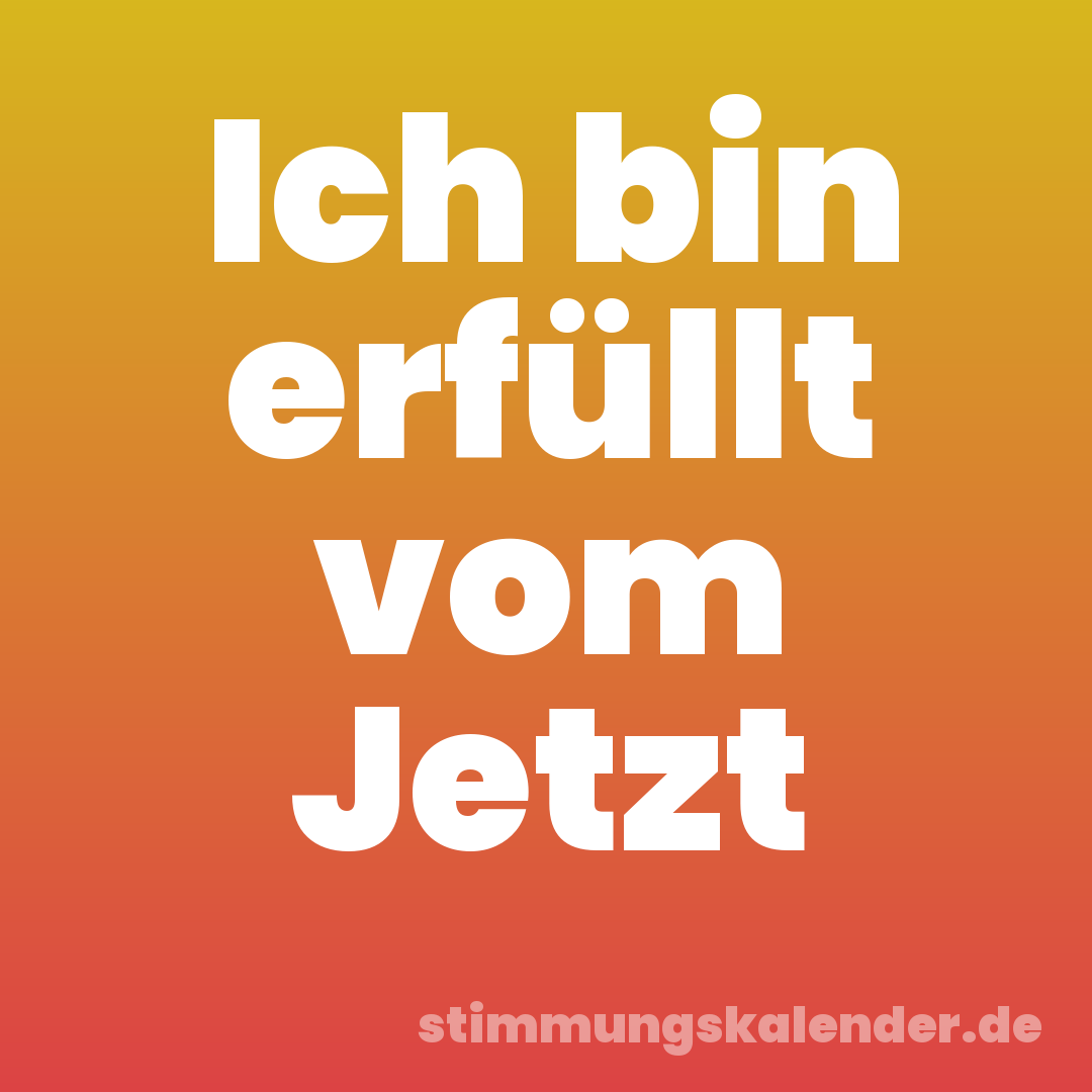 Ich bin erfüllt vom Jetzt