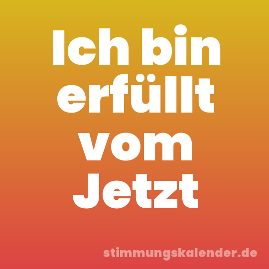 Ich bin erfüllt vom Jetzt