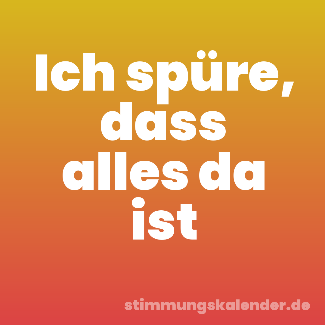 Ich spüre, dass alles da ist