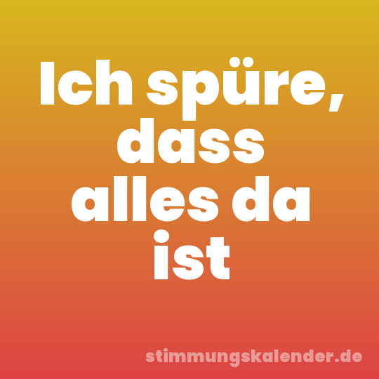 Ich spüre, dass alles da ist