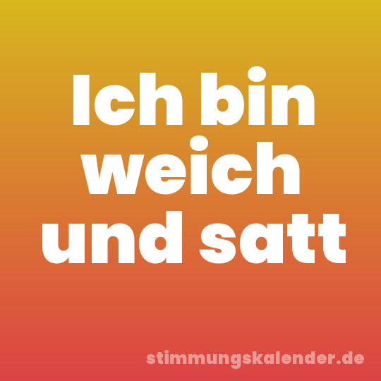 Ich bin weich und satt