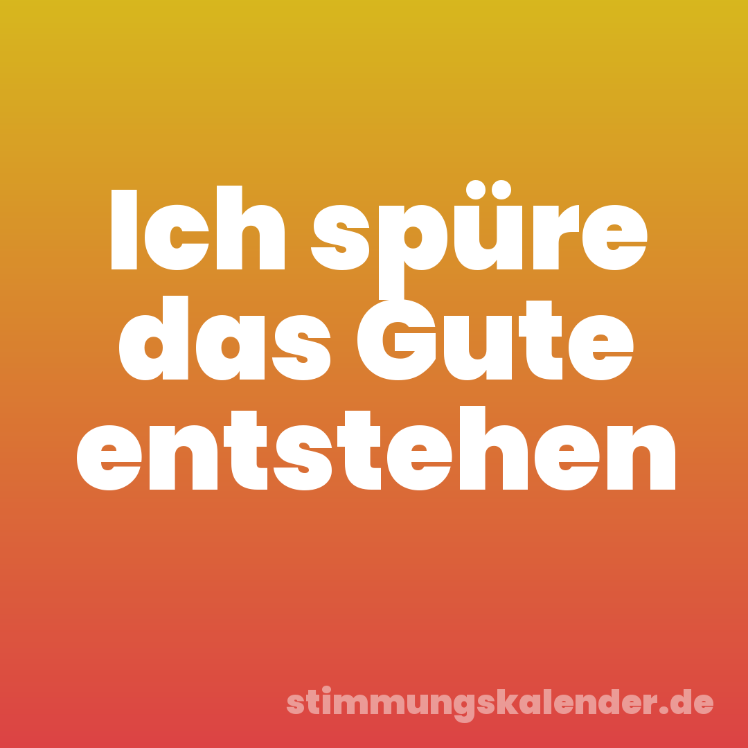 Ich spüre das Gute entstehen
