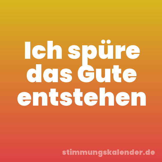 Ich spüre das Gute entstehen