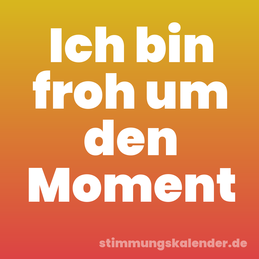 Ich bin froh um den Moment